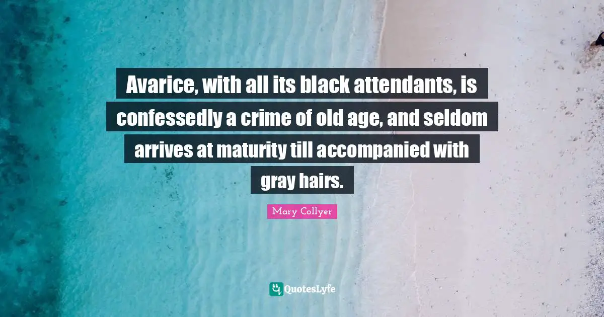 Avarice, with all its black attendants, is confessedly a crime of old age, and seldom arrives at maturity till accompanied with gray hairs.
