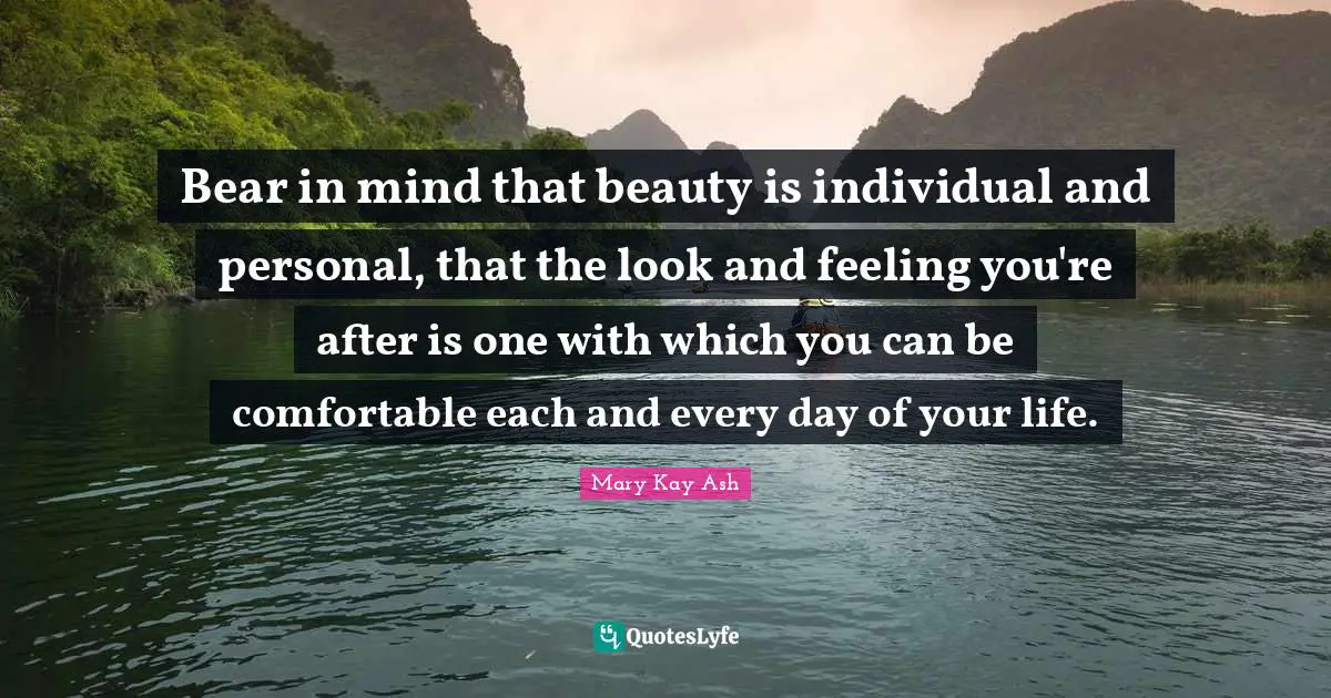 Bear in mind that beauty is individual and personal, that the look and feeling you're after is one with which you can be comfortable each and every day of your life.