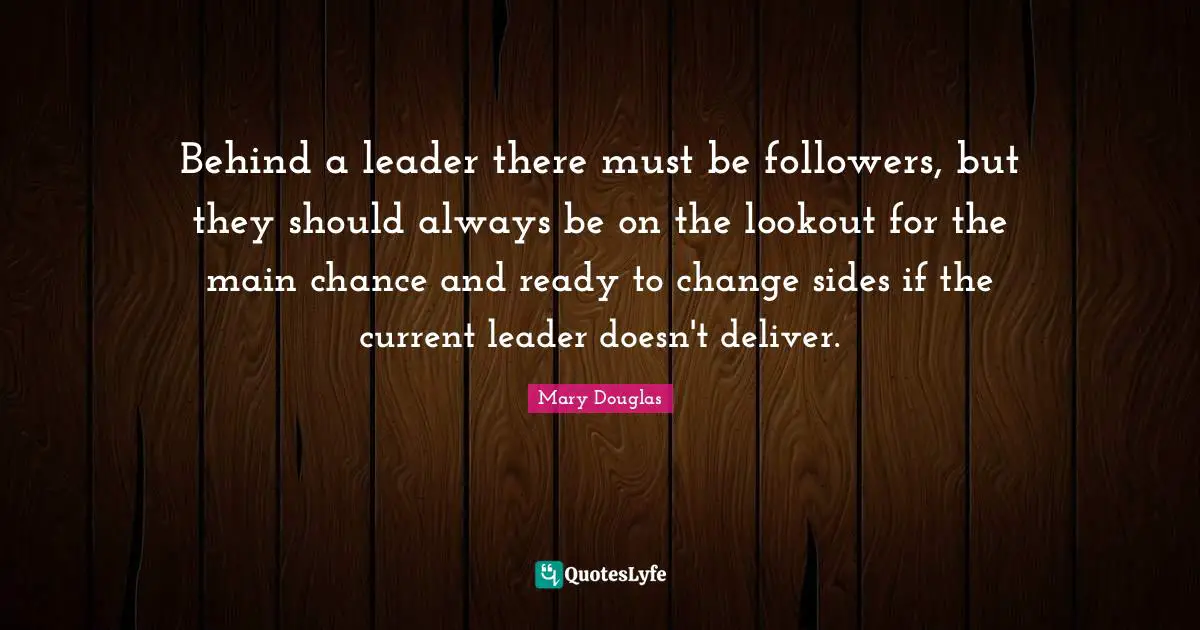 Mary Douglas Quotes: "Behind a leader there must be followers, but they should always be on the lookout for the main chance and ready to change sides if the current leader doesn't deliver."