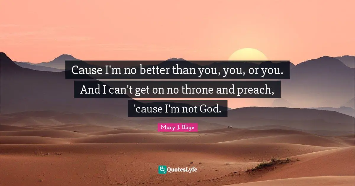 Cause I'm no better than you, you, or you. And I can't get on no throne and preach, 'cause I'm not God.