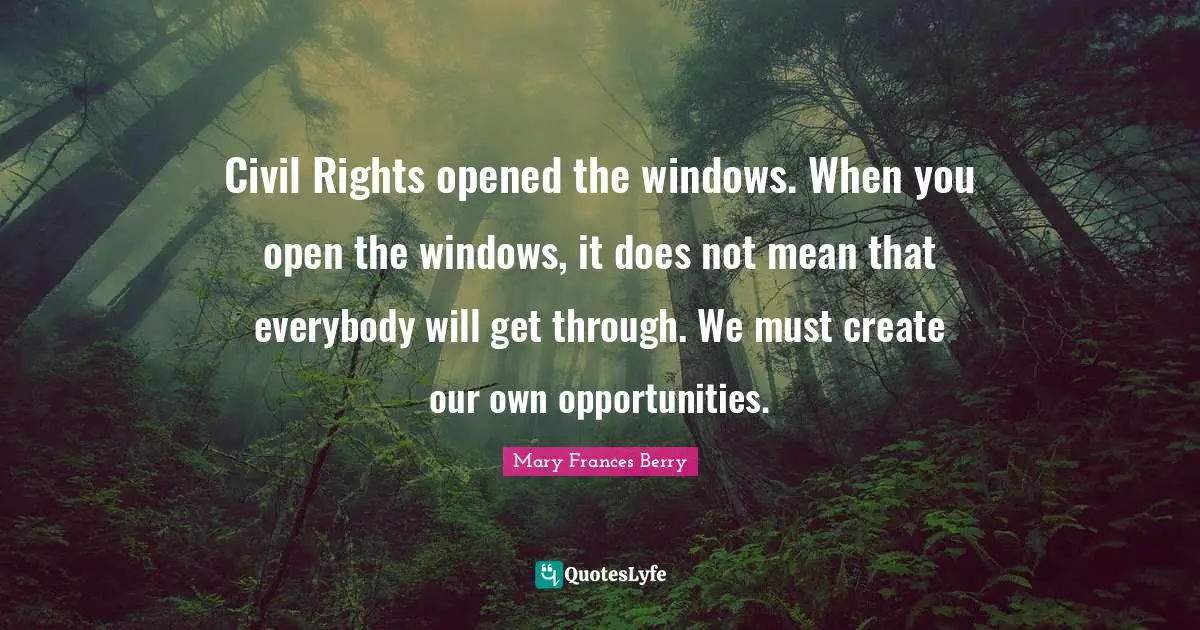 Civil Rights opened the windows. When you open the windows, it does not mean that everybody will get through. We must create our own opportunities.