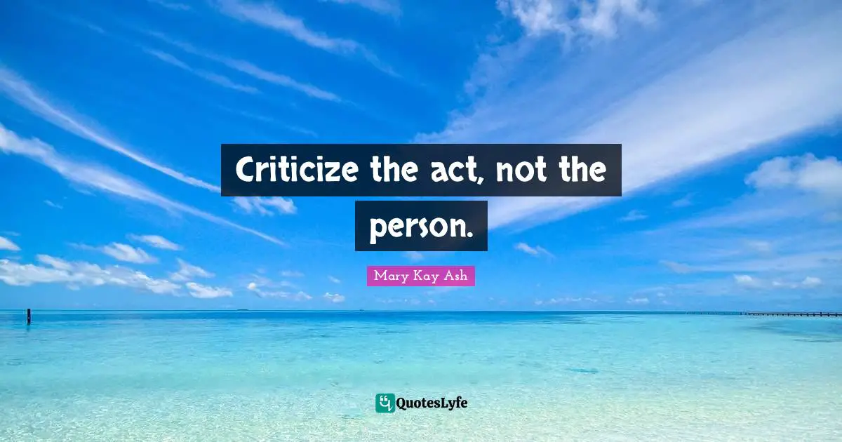 Criticize the act, not the person.