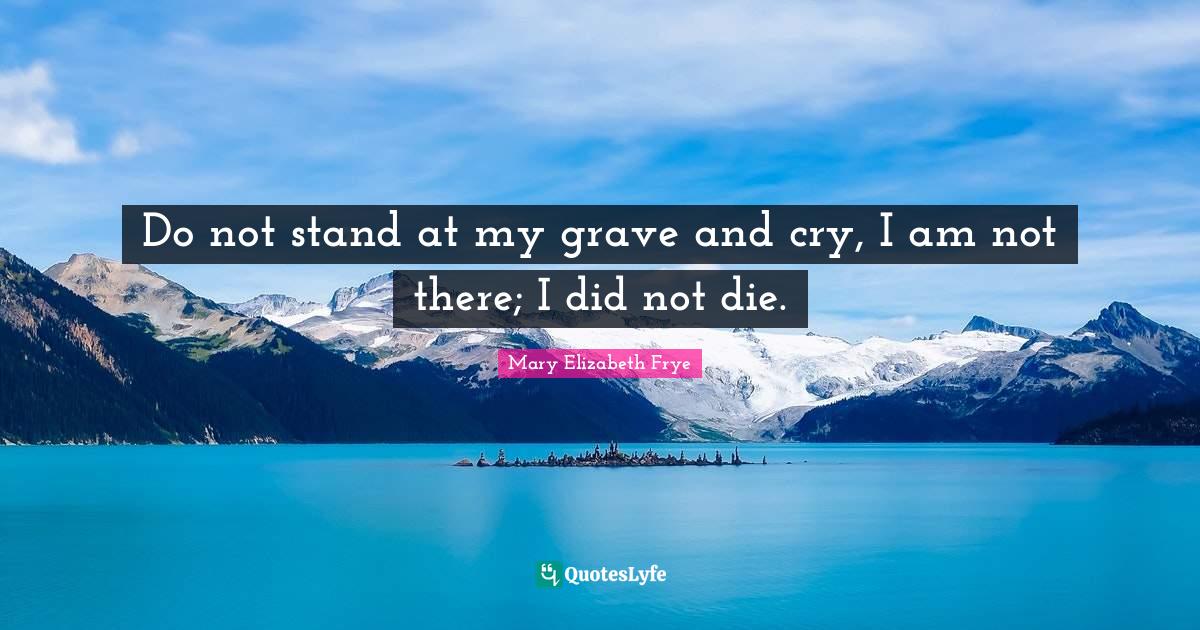 Do not stand at my grave and cry, I am not there; I did not die