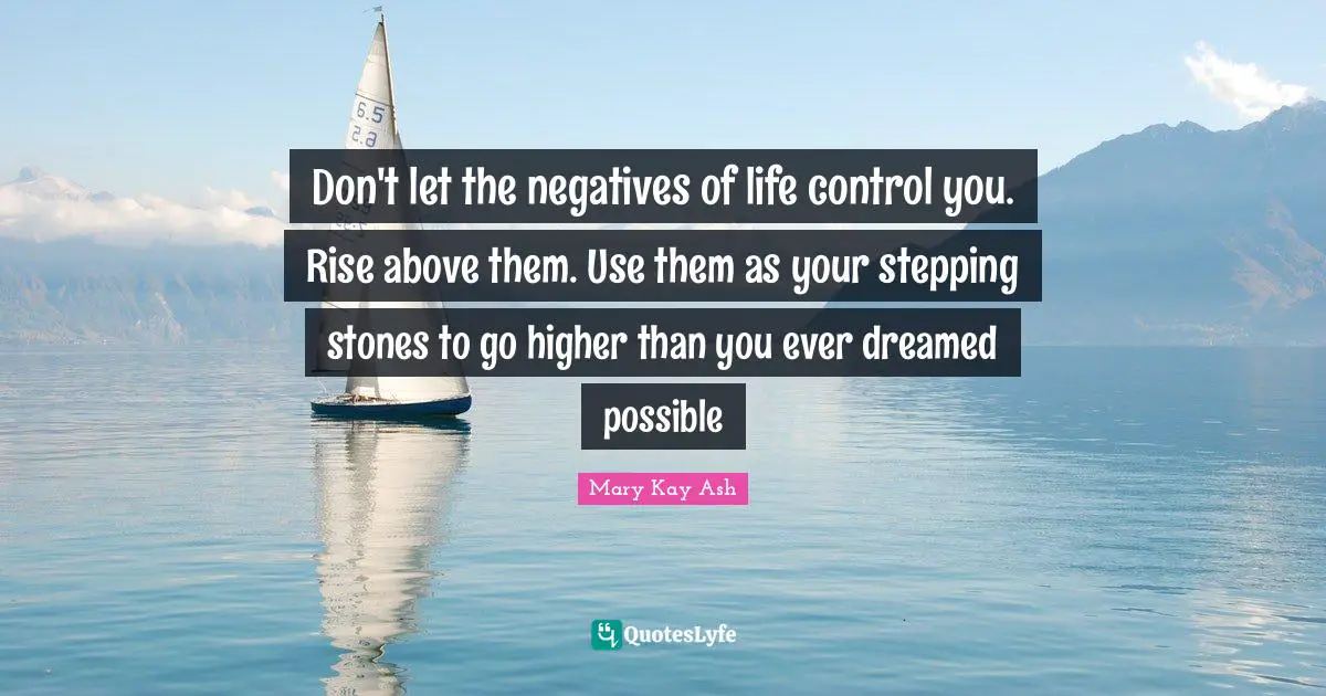 Rise Quotes: "Don't let the negatives of life control you. Rise above them. Use them as your stepping stones to go higher than you ever dreamed possible"