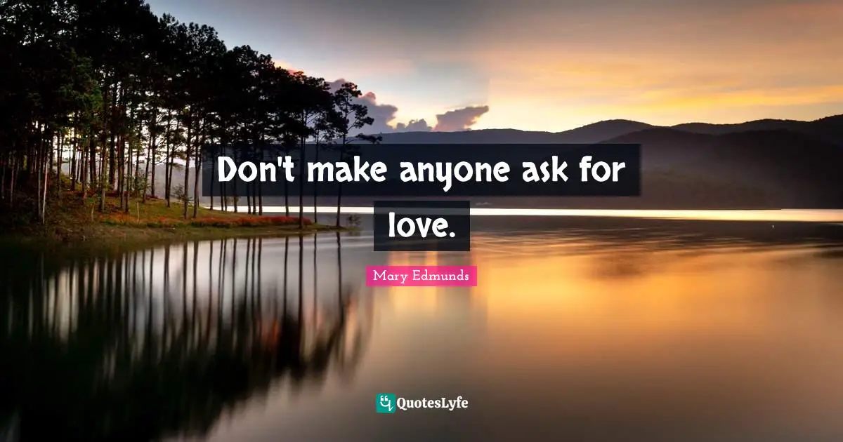Don't make anyone ask for love.