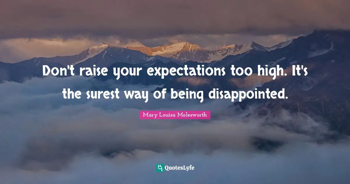 Don't raise your expectations too high. It's the surest way of being disappointed.