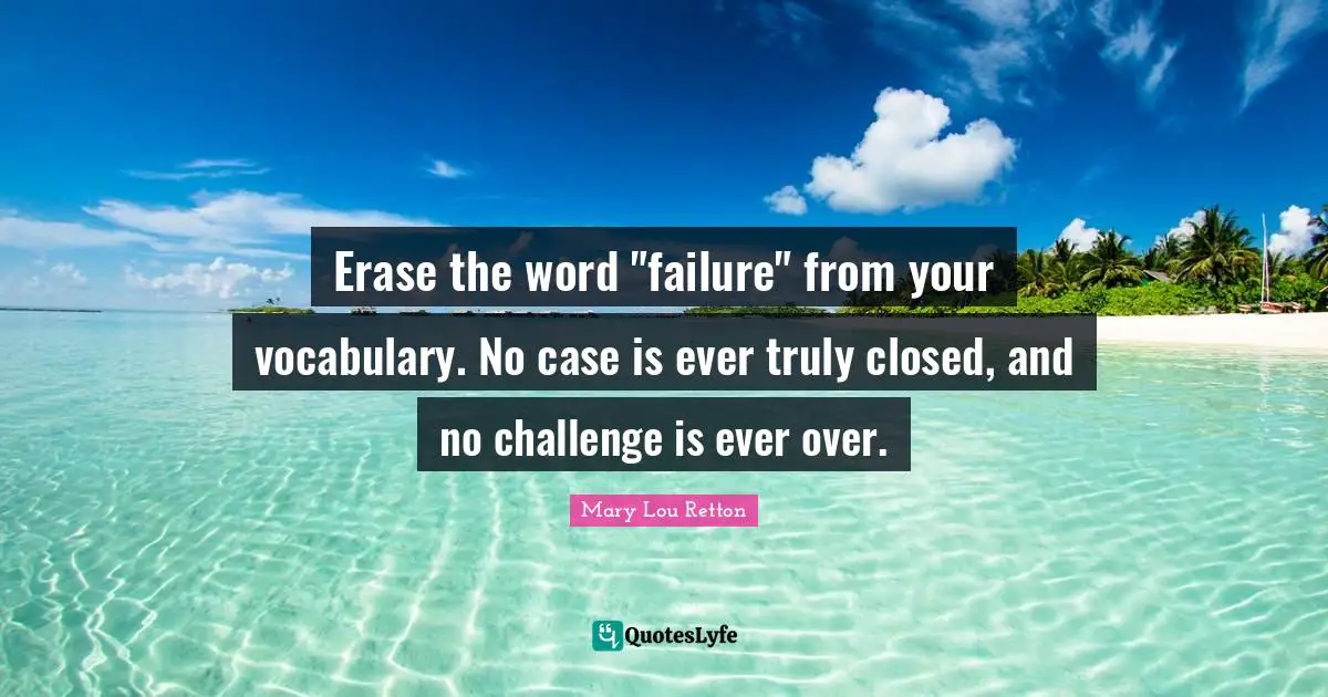 Vocabulary Quotes: "Erase the word "failure" from your vocabulary. No case is ever truly closed, and no challenge is ever over."