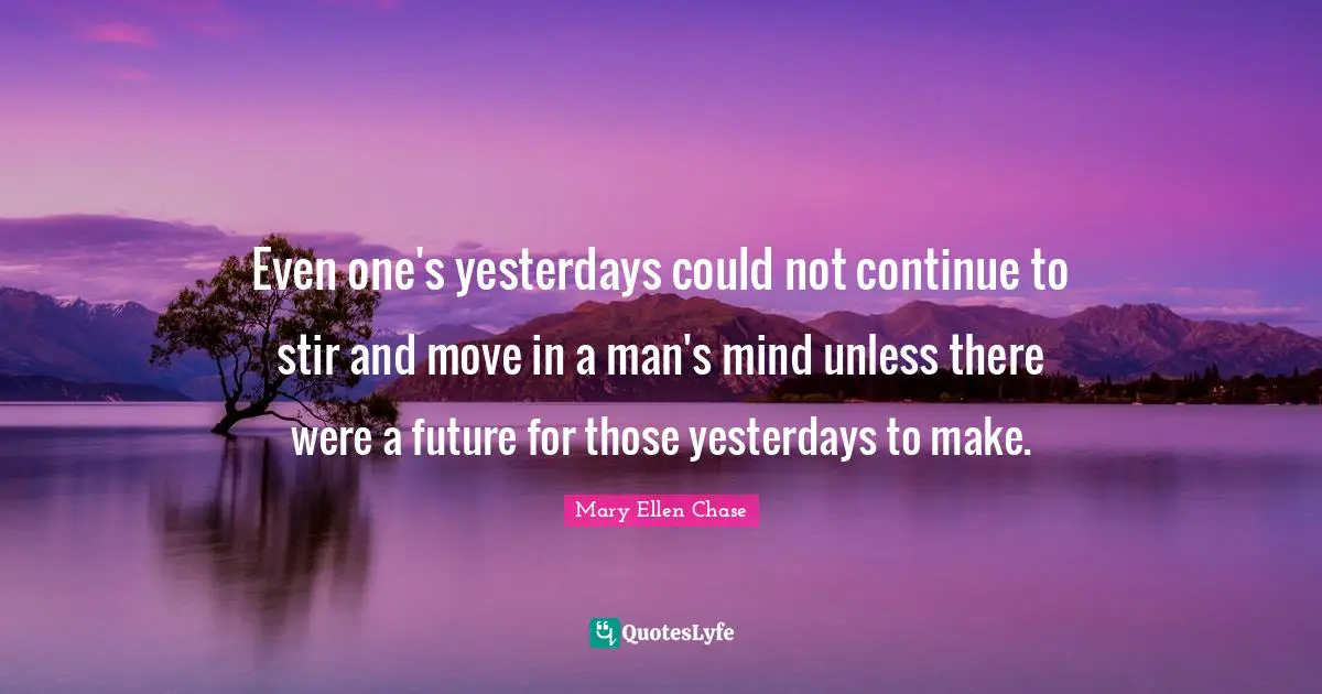 Even one's yesterdays could not continue to stir and move in a man's mind unless there were a future for those yesterdays to make.