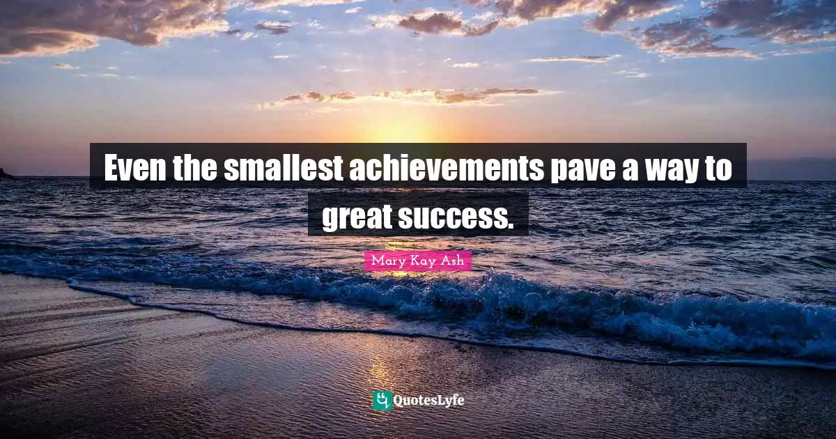 Even the smallest achievements pave a way to great success.