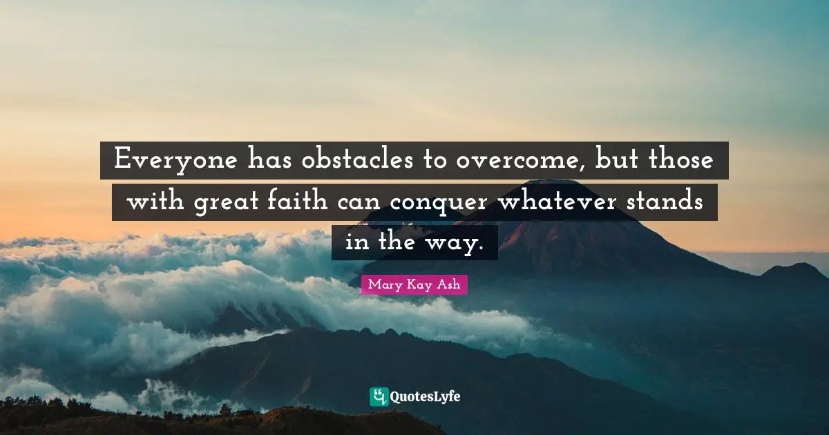 Everyone has obstacles to overcome, but those with great faith can conquer whatever stands in the way.