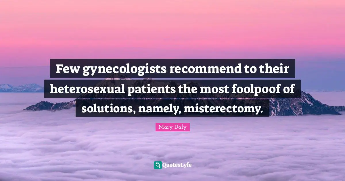 Few gynecologists recommend to their heterosexual patients the most foolpoof of solutions, namely, misterectomy.
