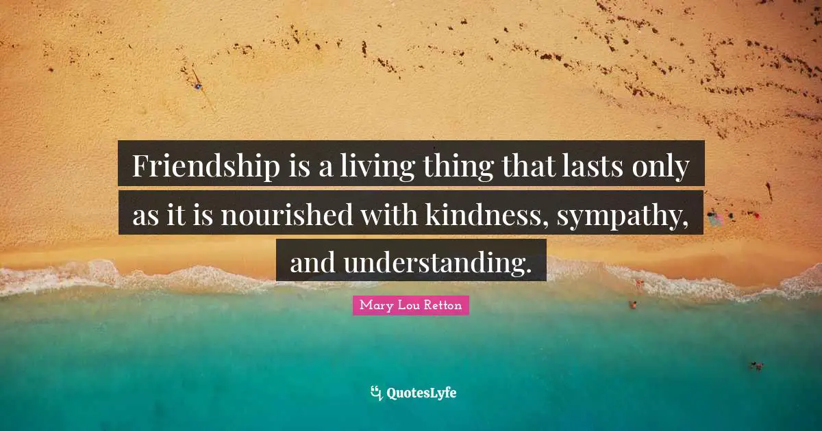 Friendship is a living thing that lasts only as it is nourished with kindness, sympathy, and understanding.