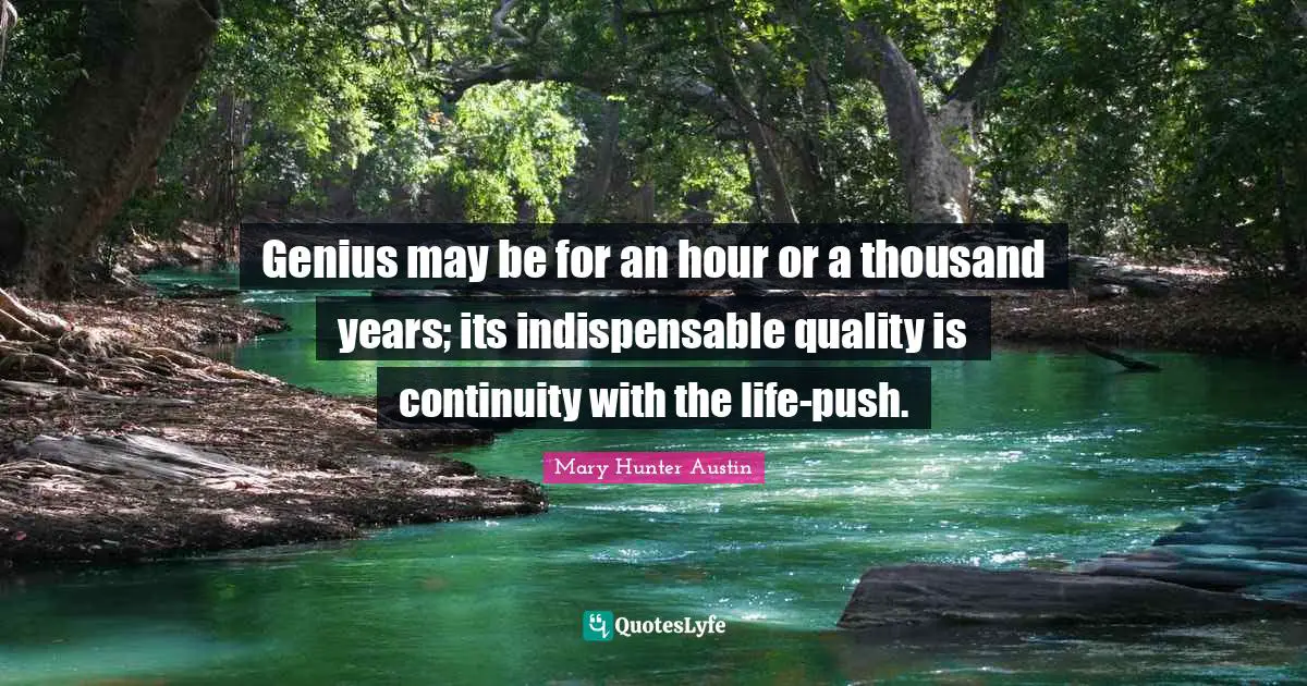 Genius may be for an hour or a thousand years; its indispensable quality is continuity with the life-push.
