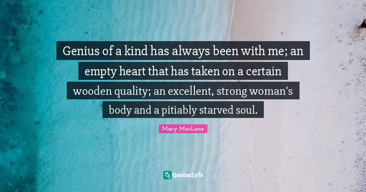 Genius of a kind has always been with me; an empty heart that has taken on a certain wooden quality; an excellent, strong woman's body and a pitiably starved soul.