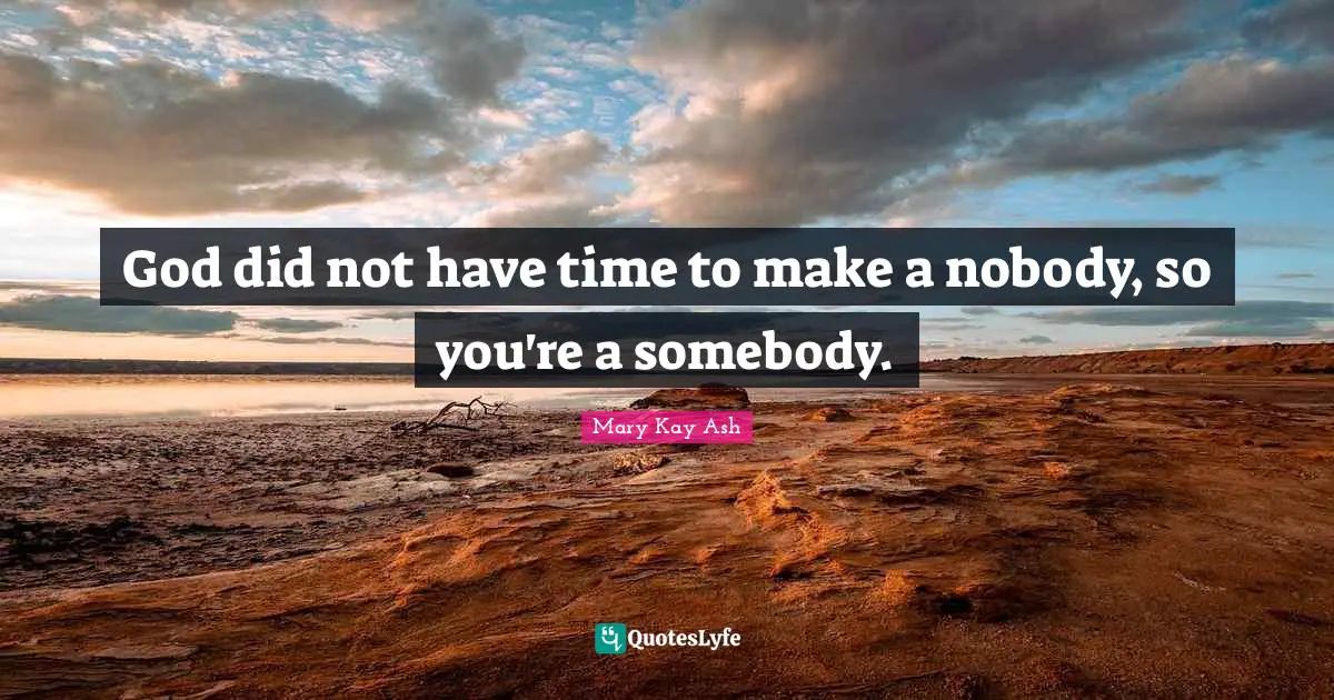 God did not have time to make a nobody, so you're a somebody.