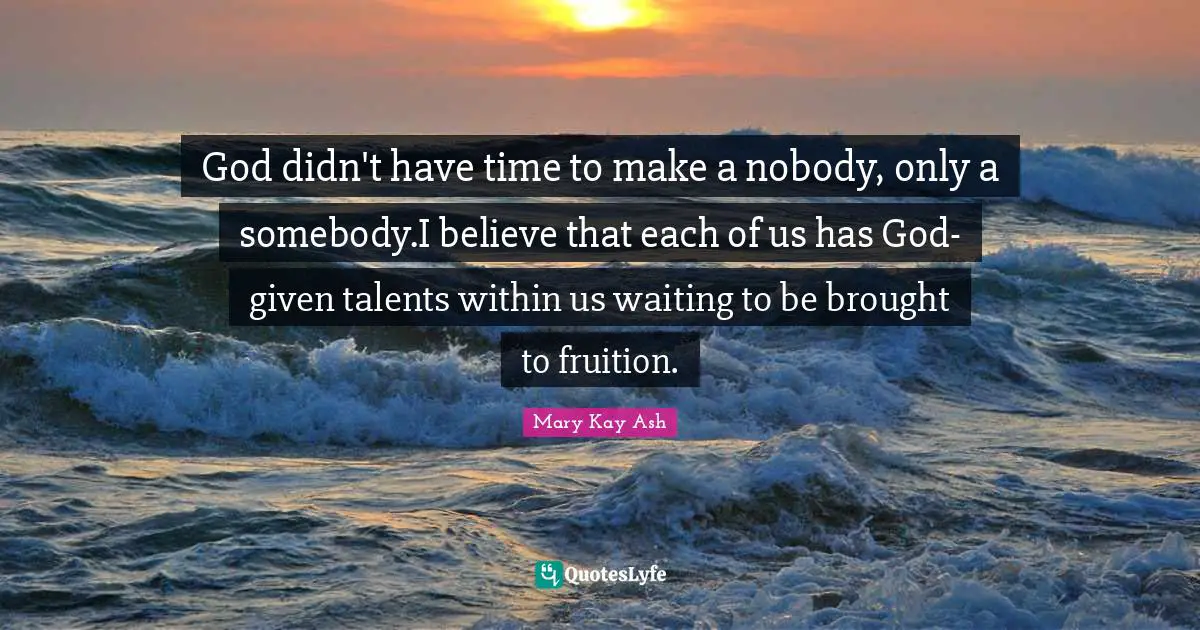 Fruition Quotes: "God didn't have time to make a nobody, only a somebody.I believe that each of us has God-given talents within us waiting to be brought to fruition."