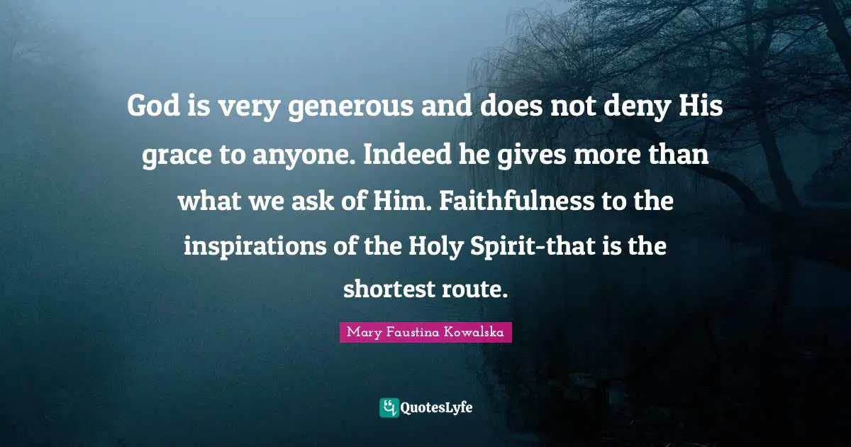 Mary Faustina Kowalska Quotes: God is very generous and does not deny His grace to anyone. Indeed he gives more than what we ask of Him. Faithfulness to the inspirations of the Holy Spirit-that is the shortest route.
