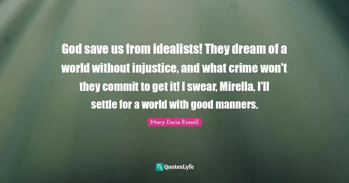 God save us from idealists! They dream of a world without injustice, and what crime won't they commit to get it! I swear, Mirella, I'll settle for a world with good manners.