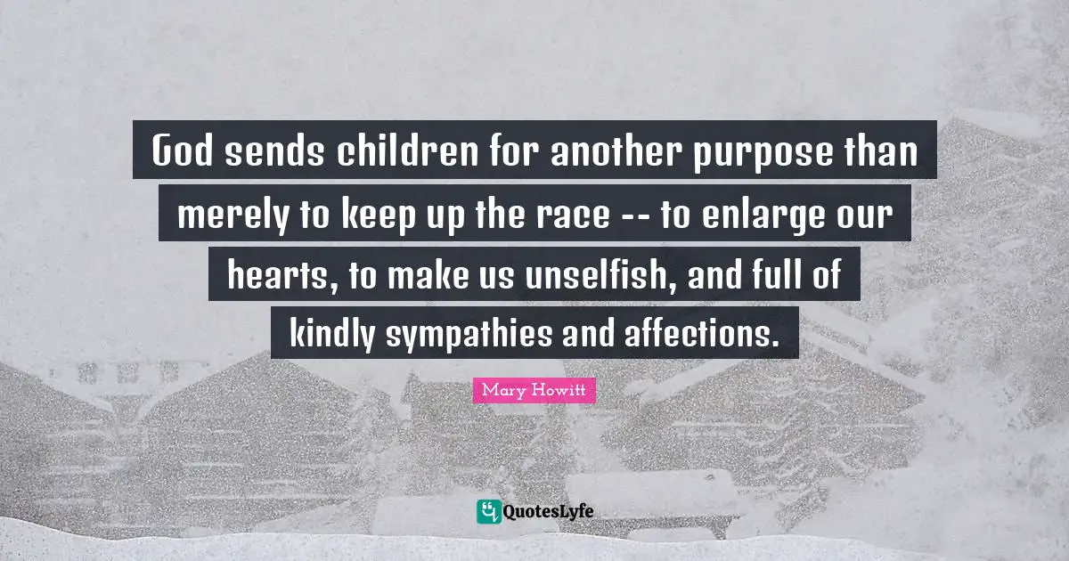 God sends children for another purpose than merely to keep up the race -- to enlarge our hearts, to make us unselfish, and full of kindly sympathies and affections.