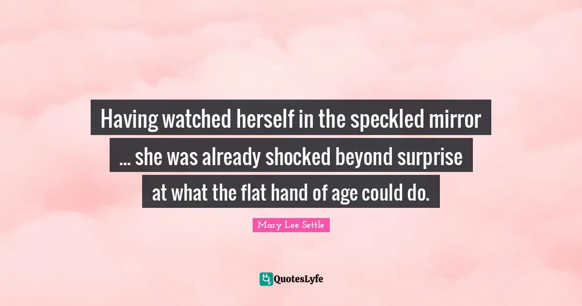 Having watched herself in the speckled mirror ... she was already shocked beyond surprise at what the flat hand of age could do.