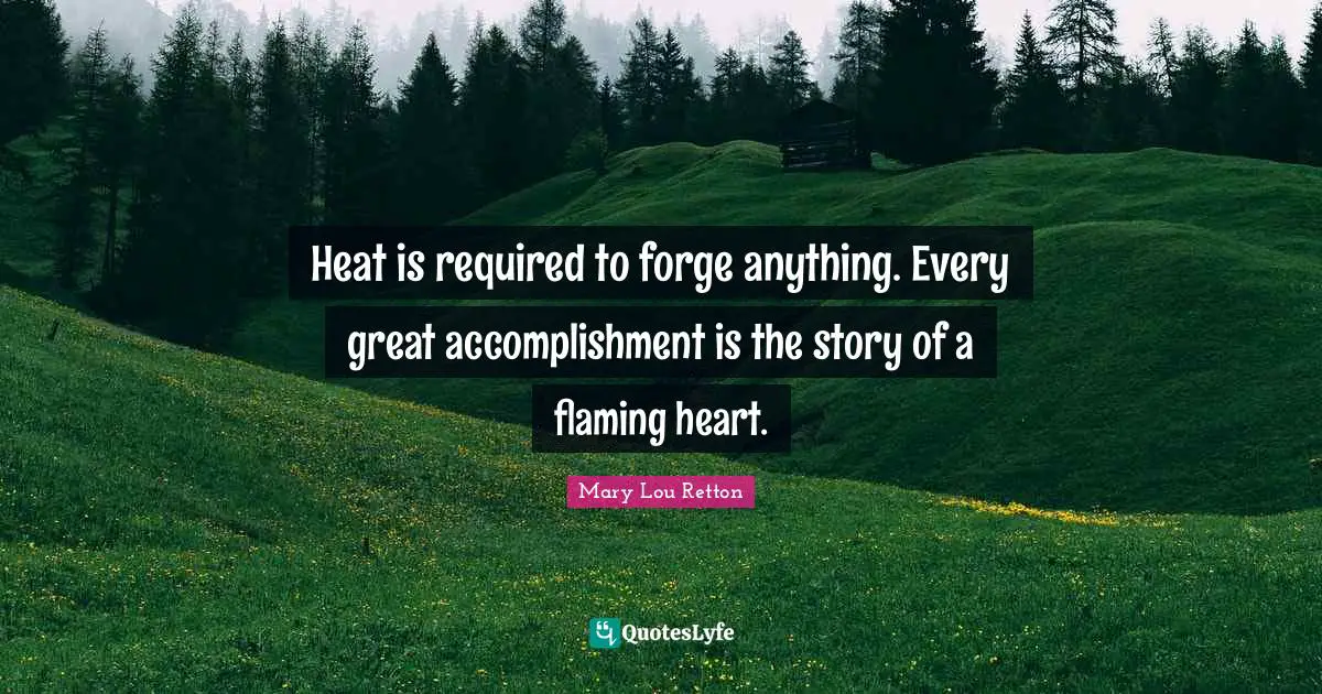 Heat is required to forge anything. Every great accomplishment is the story of a flaming heart.