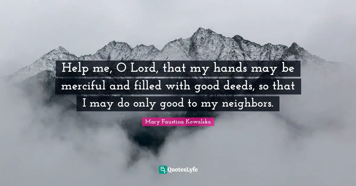 Mary Faustina Kowalska Quotes: Help me, O Lord, that my hands may be merciful and filled with good deeds, so that I may do only good to my neighbors.