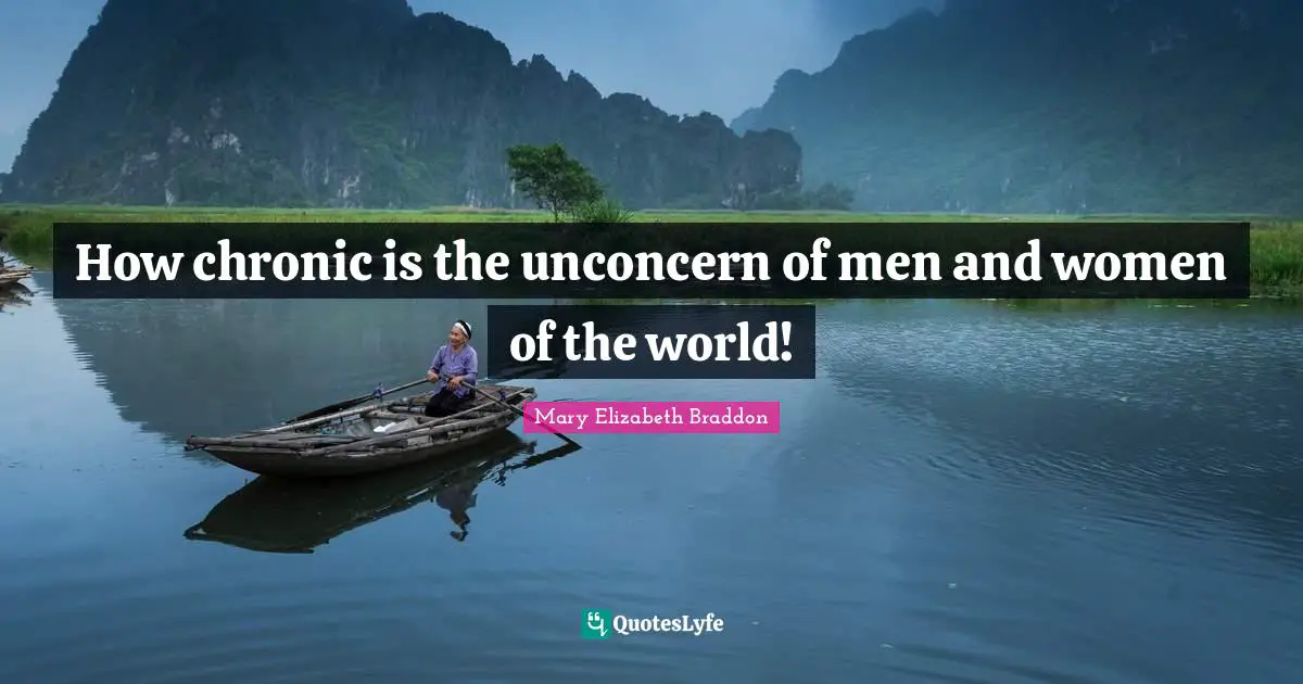 How chronic is the unconcern of men and women of the world!