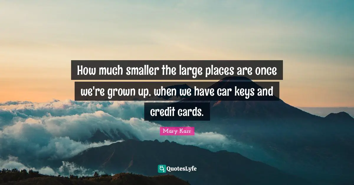How much smaller the large places are once we're grown up, when we have car keys and credit cards.