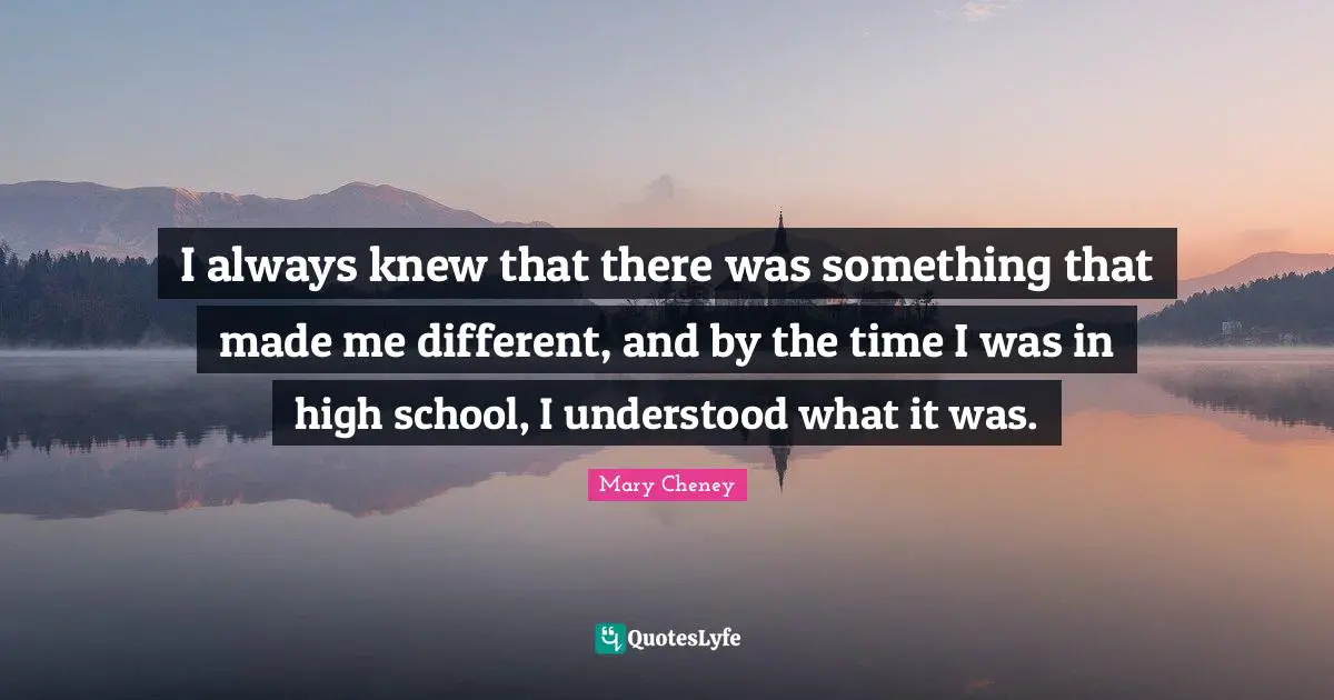 I always knew that there was something that made me different, and by the time I was in high school, I understood what it was.