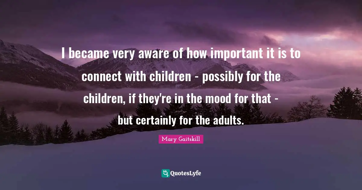 I became very aware of how important it is to connect with children - possibly for the children, if they're in the mood for that - but certainly for the adults.