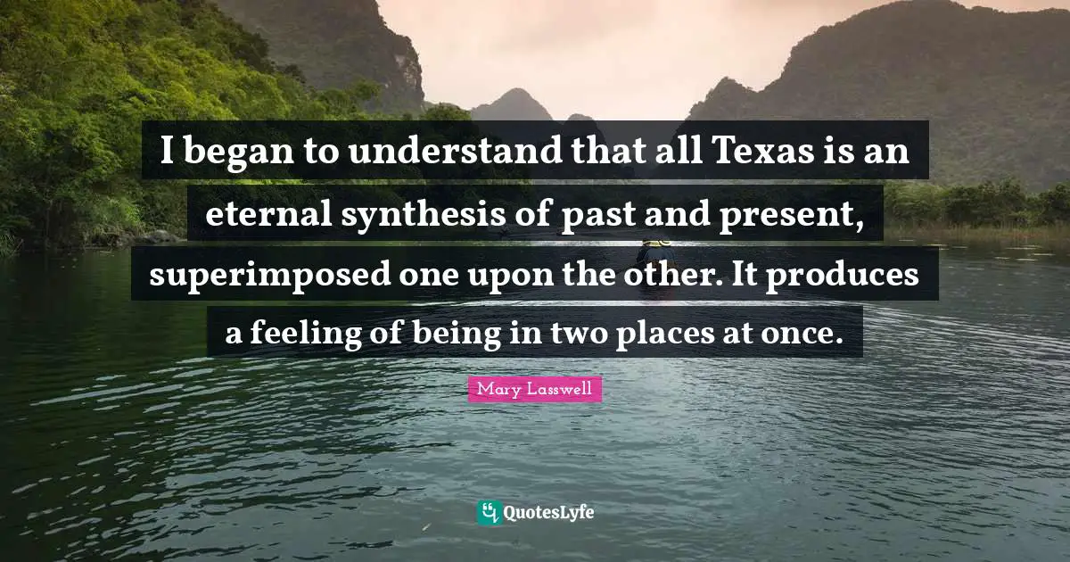 Synthesis Quotes: "I began to understand that all Texas is an eternal synthesis of past and present, superimposed one upon the other. It produces a feeling of being in two places at once."