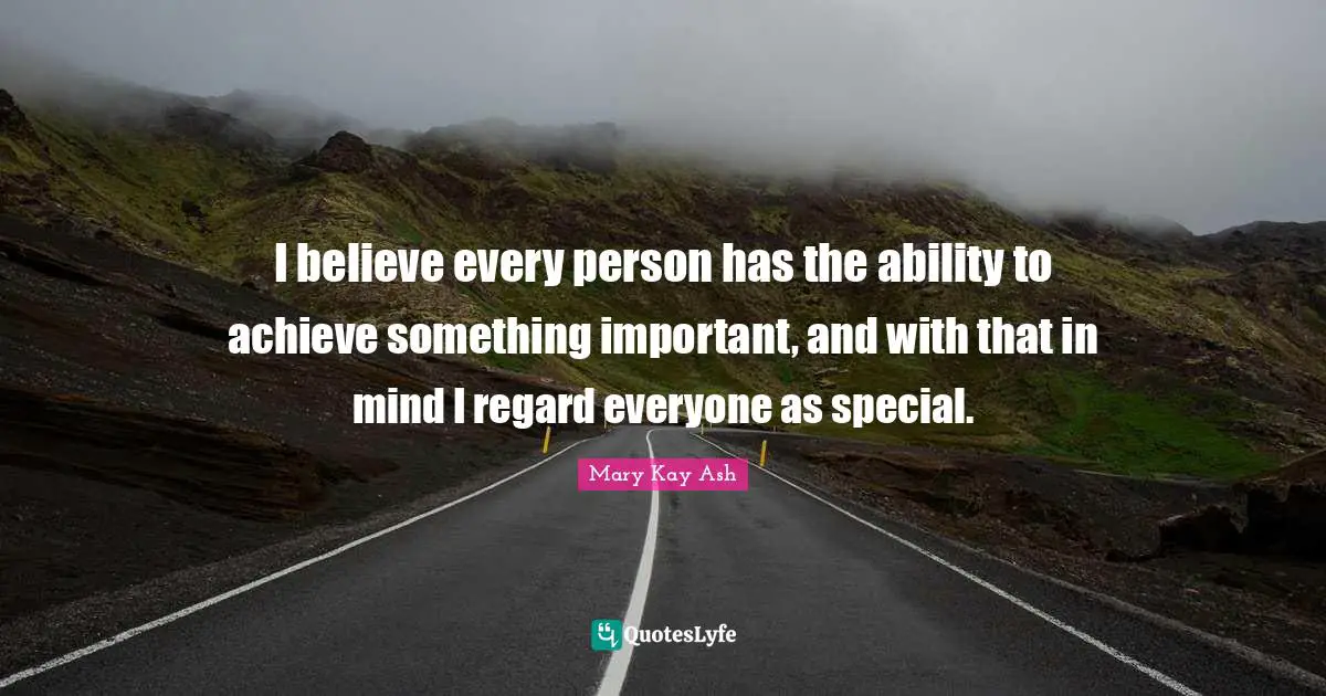 I believe every person has the ability to achieve something important, and with that in mind I regard everyone as special.