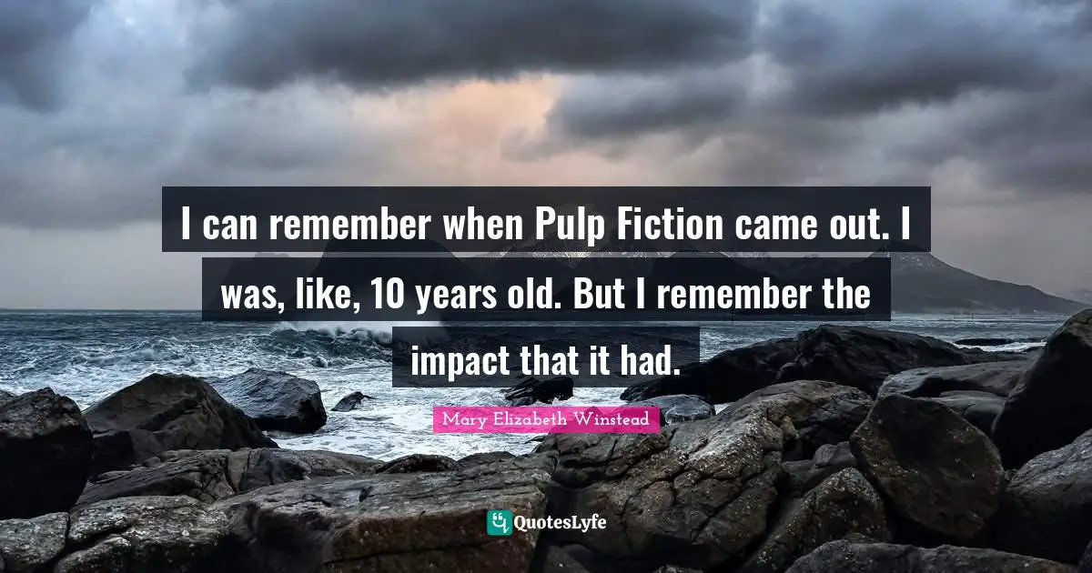 I can remember when Pulp Fiction came out. I was, like, 10 years old. But I remember the impact that it had.