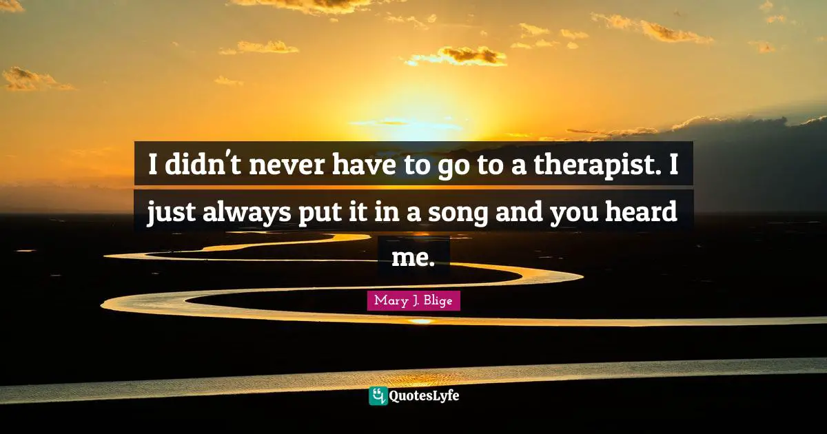 I didn't never have to go to a therapist. I just always put it in a song and you heard me.