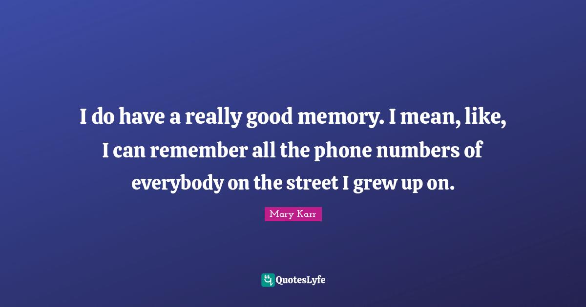 I do have a really good memory. I mean, like, I can remember all the phone numbers of everybody on the street I grew up on.