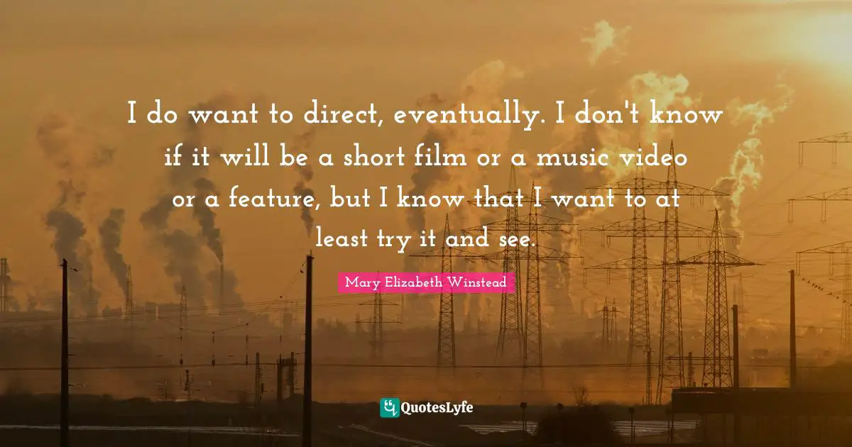 I do want to direct, eventually. I don't know if it will be a short film or a music video or a feature, but I know that I want to at least try it and see.