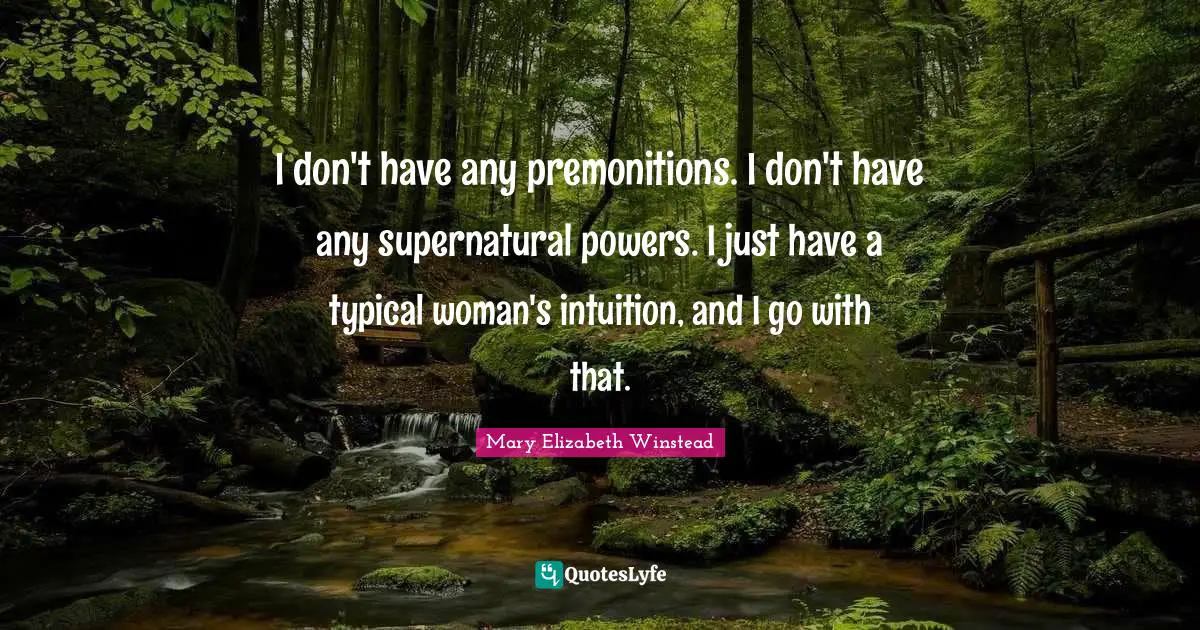 I don't have any premonitions. I don't have any supernatural powers. I just have a typical woman's intuition, and I go with that.