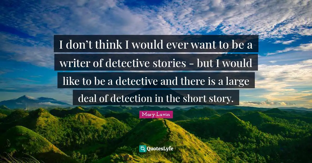 I don’t think I would ever want to be a writer of detective stories - but I would like to be a detective and there is a large deal of detection in the short story.