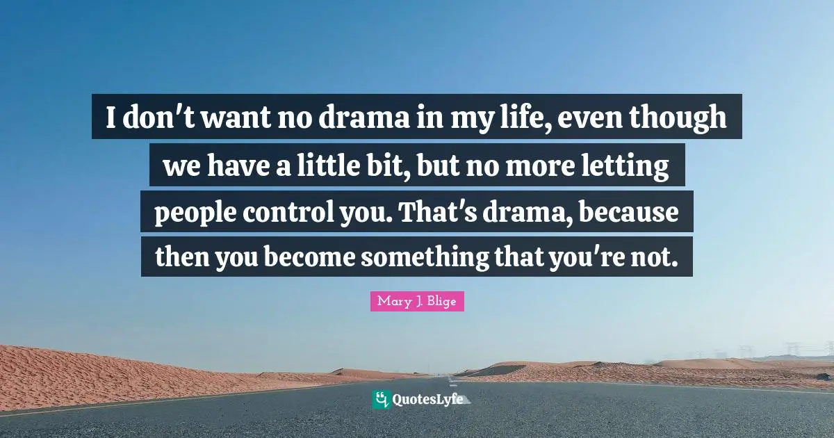 I don't want no drama in my life, even though we have a little bit, but no more letting people control you. That's drama, because then you become something that you're not.