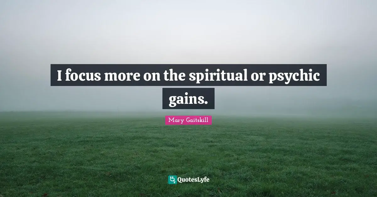I focus more on the spiritual or psychic gains.