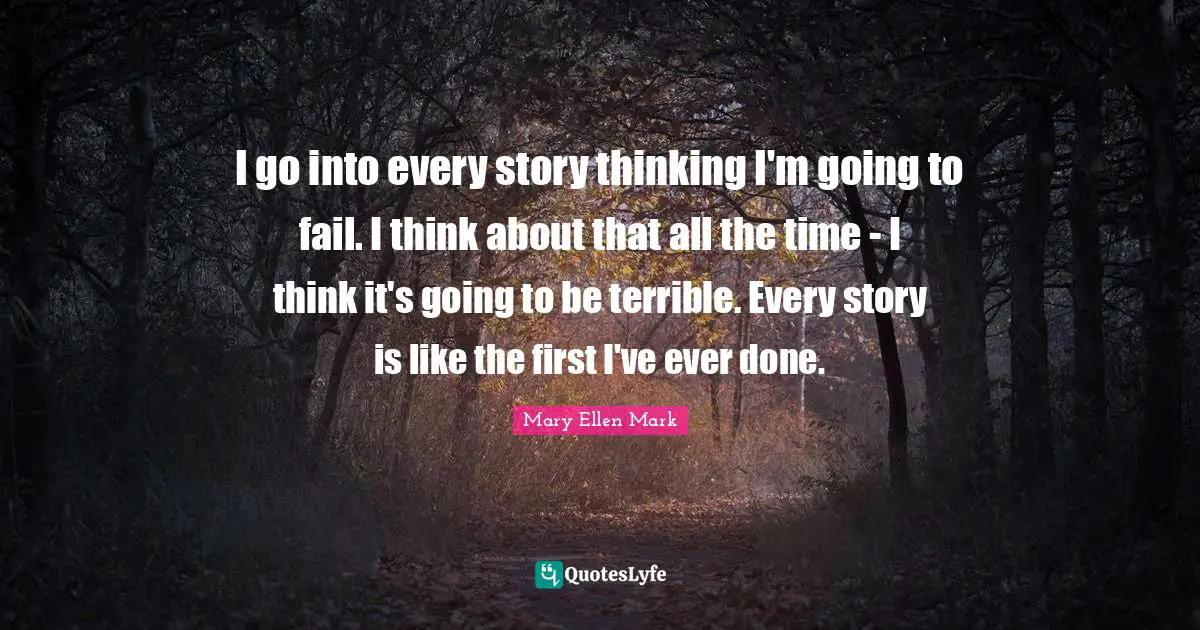 I go into every story thinking I'm going to fail. I think about that all the time - I think it's going to be terrible. Every story is like the first I've ever done.