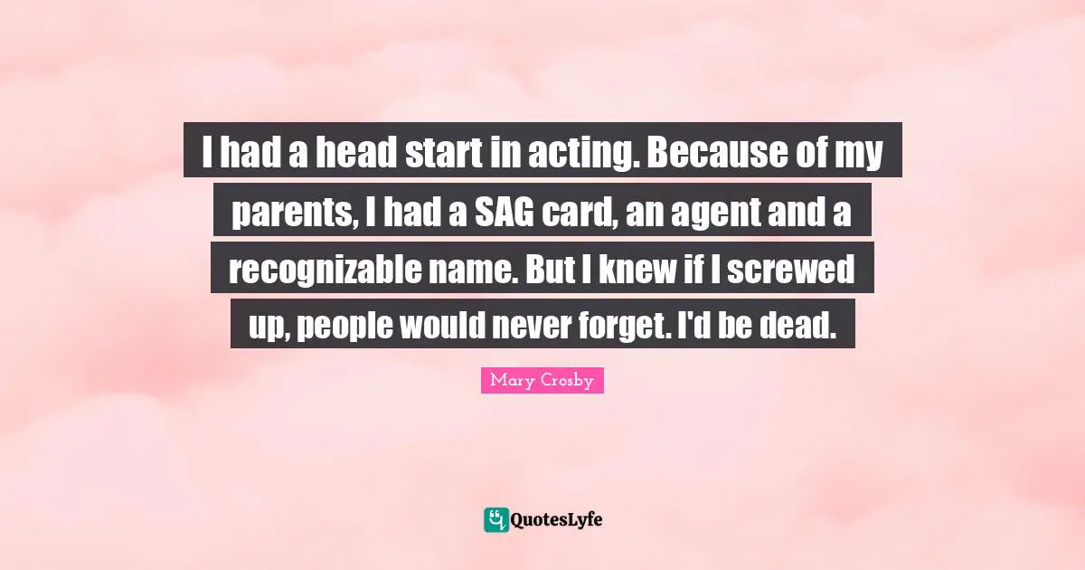 Head Quotes: "I had a head start in acting. Because of my parents, I had a SAG card, an agent and a recognizable name. But I knew if I screwed up, people would never forget. I'd be dead."