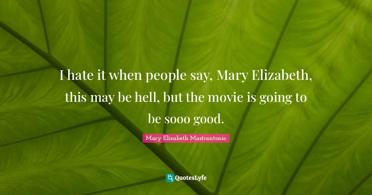 I hate it when people say, Mary Elizabeth, this may be hell, but the movie is going to be sooo good.