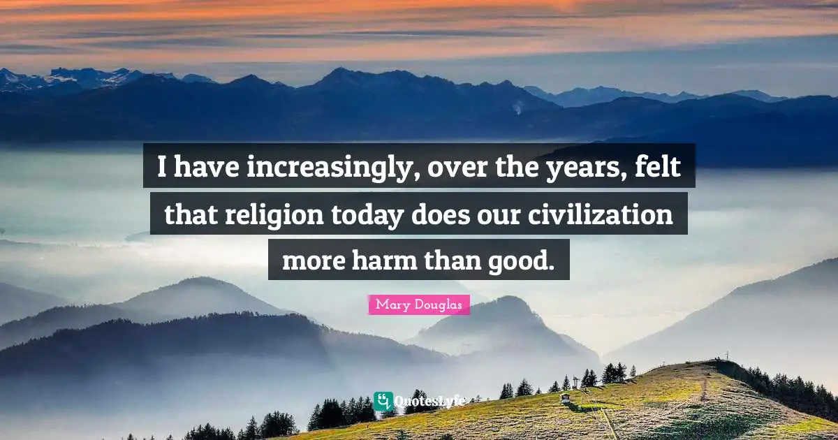 Mary Douglas Quotes: "I have increasingly, over the years, felt that religion today does our civilization more harm than good."