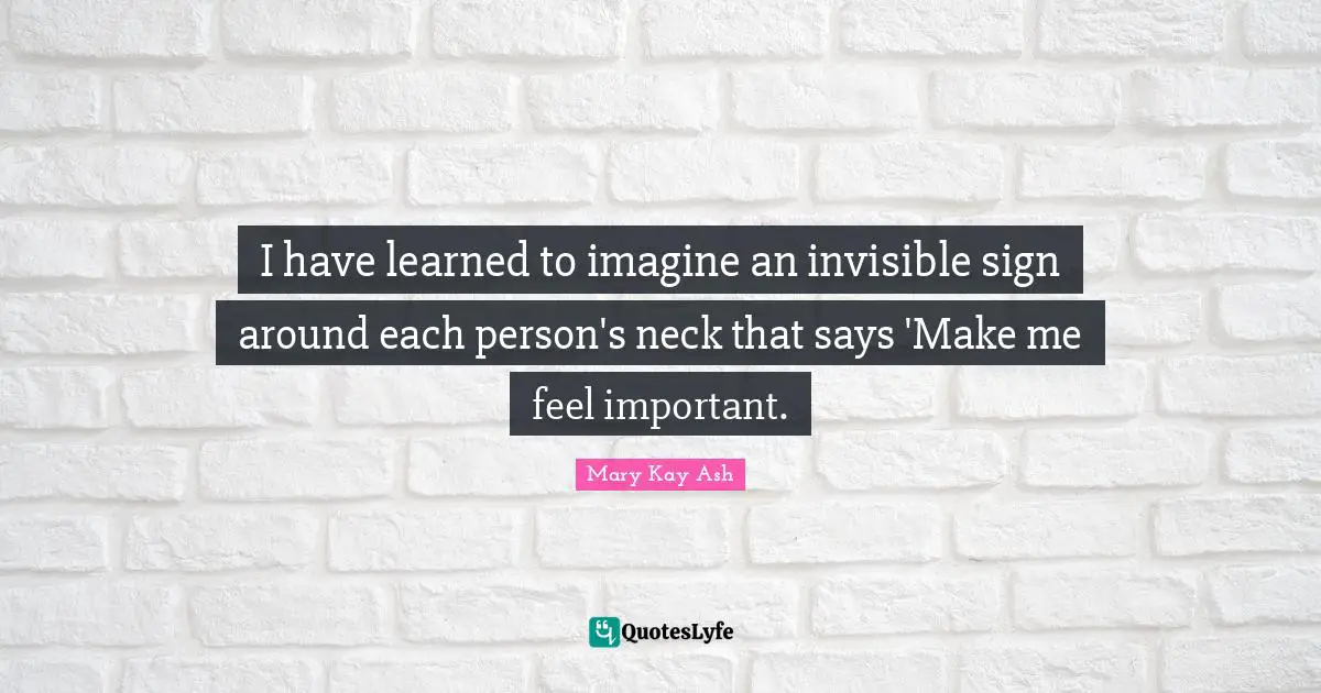 I have learned to imagine an invisible sign around each person's neck that says 'Make me feel important.