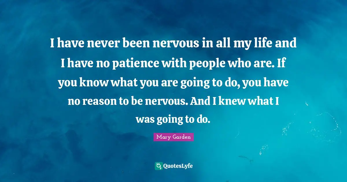 I Have No Patience Quotes: "I have never been nervous in all my life and I have no patience with people who are. If you know what you are going to do, you have no reason to be nervous. And I knew what I was going to do."