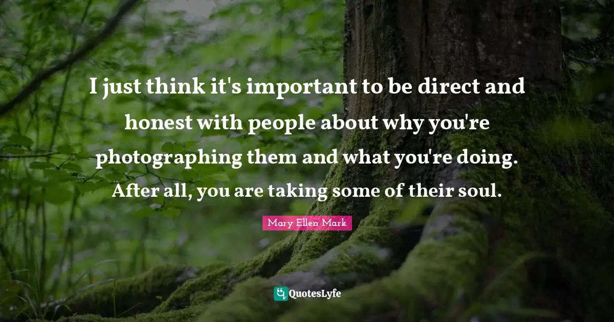 I just think it's important to be direct and honest with people about why you're photographing them and what you're doing. After all, you are taking some of their soul.