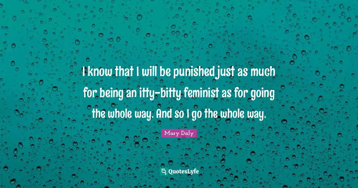 Feminist Quotes: "I know that I will be punished just as much for being an itty-bitty feminist as for going the whole way. And so I go the whole way."