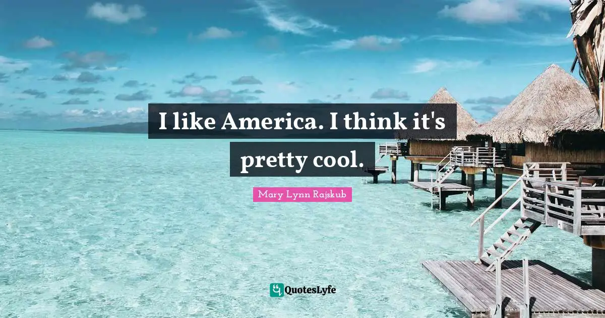 I like America. I think it's pretty cool.