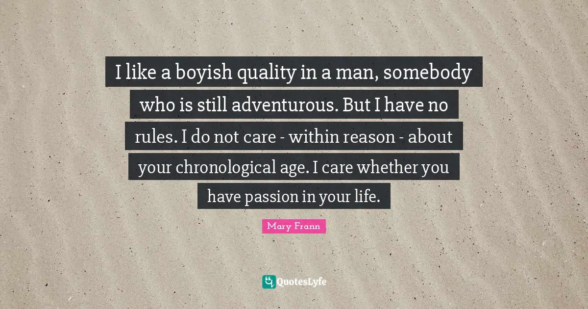 Adventurous Quotes: "I like a boyish quality in a man, somebody who is still adventurous. But I have no rules. I do not care - within reason - about your chronological age. I care whether you have passion in your life."